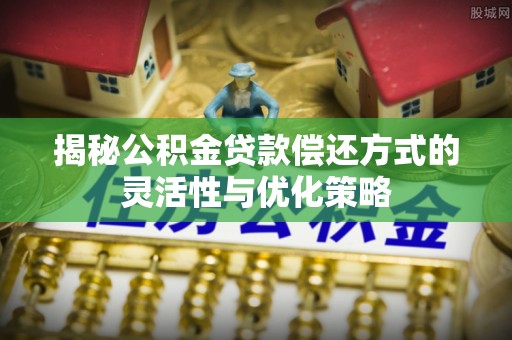 岚山揭秘公积金贷款偿还方式的灵活性与优化策略