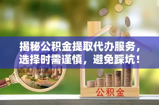 岚山揭秘公积金提取代办服务，选择时需谨慎，避免踩坑！