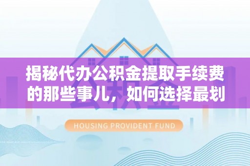 岚山揭秘代办公积金提取手续费的那些事儿，如何选择最划算的服务？