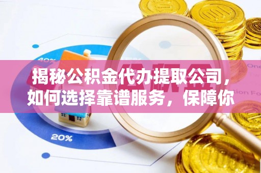 岚山揭秘公积金代办提取公司，如何选择靠谱服务，保障你的资金安全