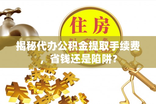 岚山揭秘代办公积金提取手续费，省钱还是陷阱？
