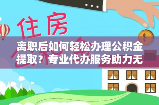 岚山离职后如何轻松办理公积金提取？专业代办服务助力无忧