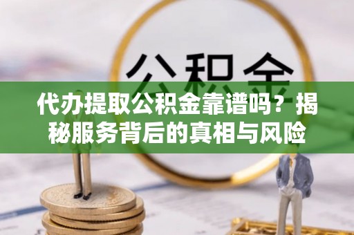 岚山代办提取公积金靠谱吗？揭秘服务背后的真相与风险