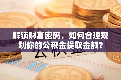 岚山解锁财富密码，如何合理规划你的公积金提取金额？