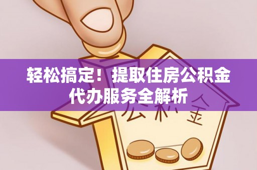 岚山轻松搞定！提取住房公积金代办服务全解析