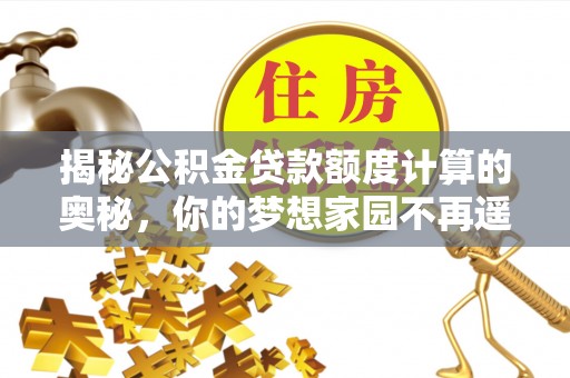岚山揭秘公积金贷款额度计算的奥秘，你的梦想家园不再遥不可及