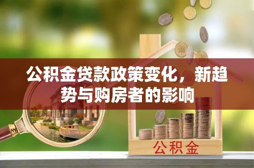 岚山公积金贷款政策变化，新趋势与购房者的影响