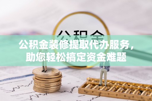岚山公积金装修提取代办服务，助您轻松搞定资金难题