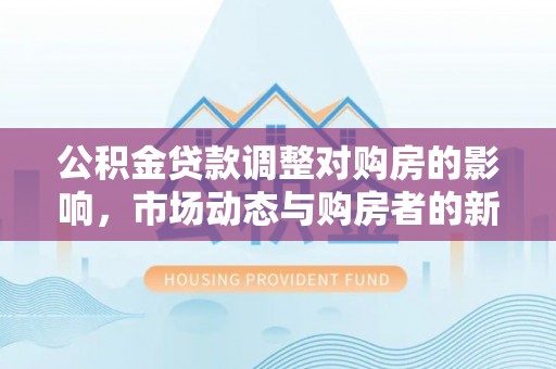 岚山公积金贷款调整对购房的影响，市场动态与购房者的新选择