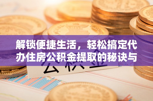 岚山解锁便捷生活，轻松搞定代办住房公积金提取的秘诀与技巧