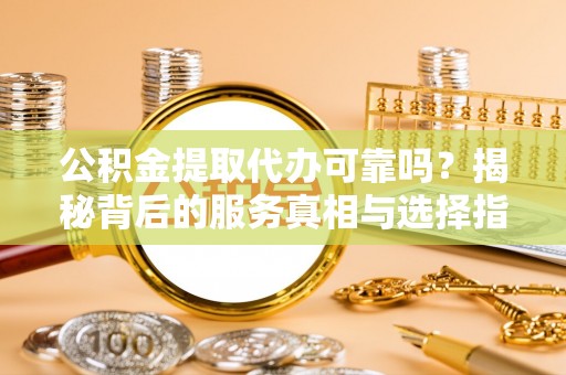 岚山公积金提取代办可靠吗？揭秘背后的服务真相与选择指南