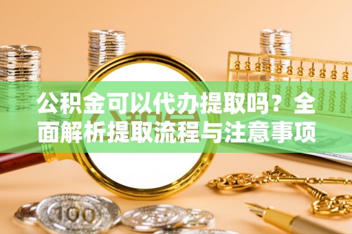 岚山公积金可以代办提取吗？全面解析提取流程与注意事项