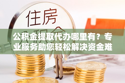 岚山公积金提取代办哪里有？专业服务助您轻松解决资金难题