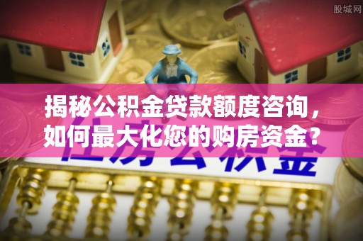 岚山揭秘公积金贷款额度咨询，如何最大化您的购房资金？