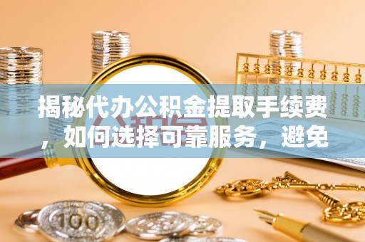 岚山揭秘代办公积金提取手续费，如何选择可靠服务，避免隐形陷阱