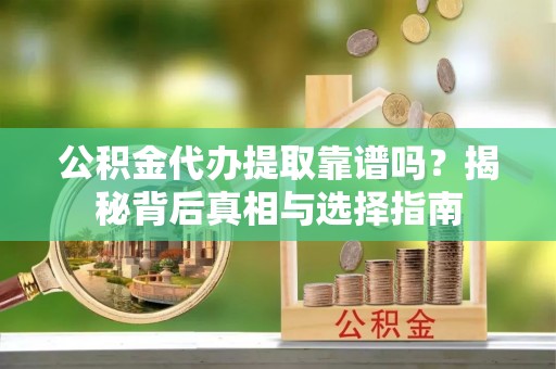 岚山公积金代办提取靠谱吗？揭秘背后真相与选择指南