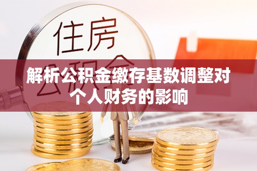岚山解析公积金缴存基数调整对个人财务的影响