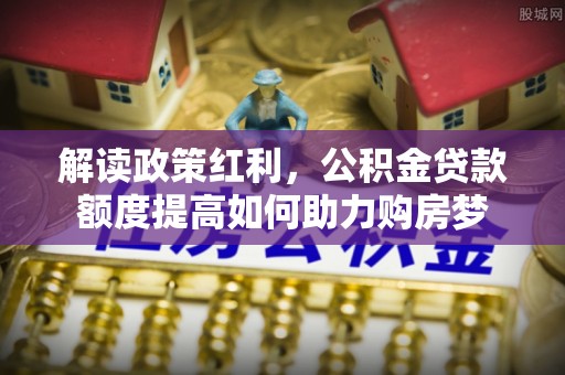 岚山解读政策红利，公积金贷款额度提高如何助力购房梦
