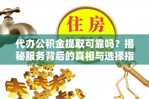 岚山代办公积金提取可靠吗？揭秘服务背后的真相与选择指南