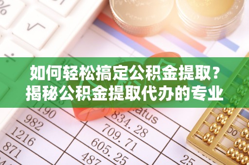 岚山如何轻松搞定公积金提取？揭秘公积金提取代办的专业服务