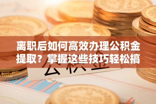 岚山离职后如何高效办理公积金提取？掌握这些技巧轻松搞定