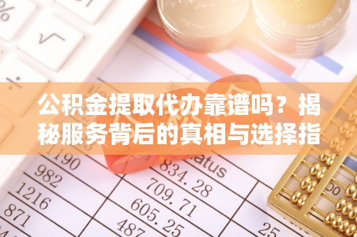 岚山公积金提取代办靠谱吗？揭秘服务背后的真相与选择指南