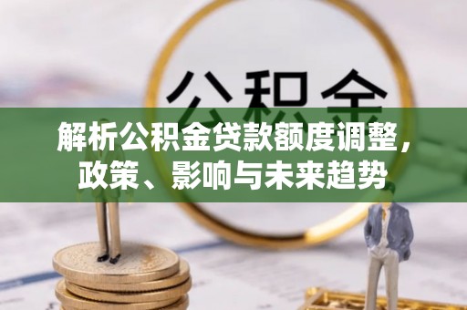 岚山解析公积金贷款额度调整，政策、影响与未来趋势