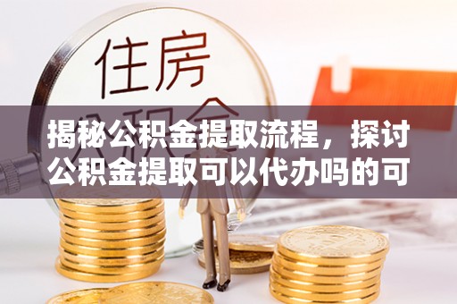 岚山揭秘公积金提取流程，探讨公积金提取可以代办吗的可行性与注意事项