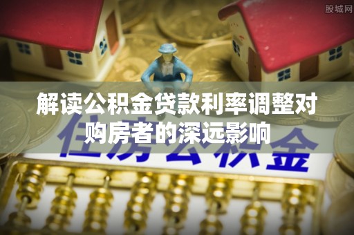 岚山解读公积金贷款利率调整对购房者的深远影响