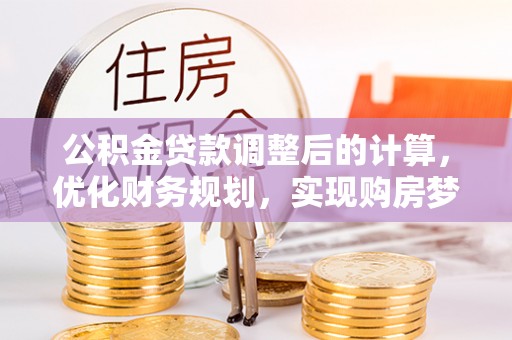 岚山公积金贷款调整后的计算，优化财务规划，实现购房梦想