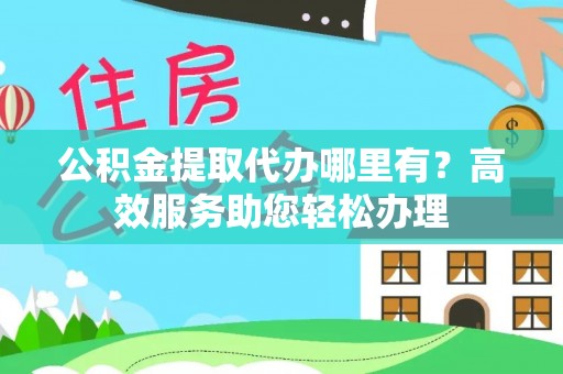 岚山公积金提取代办哪里有？高效服务助您轻松办理