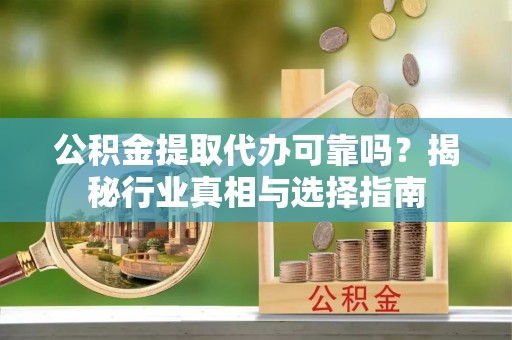 岚山公积金提取代办可靠吗？揭秘行业真相与选择指南