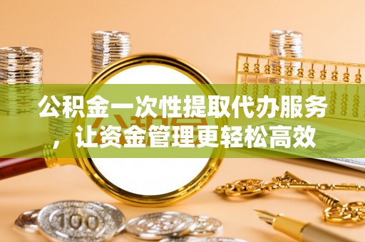 岚山公积金一次性提取代办服务，让资金管理更轻松高效