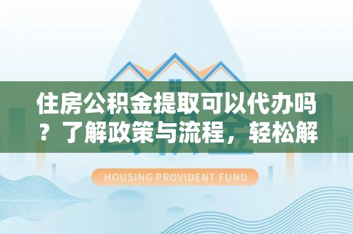 岚山住房公积金提取可以代办吗？了解政策与流程，轻松解决你的疑问