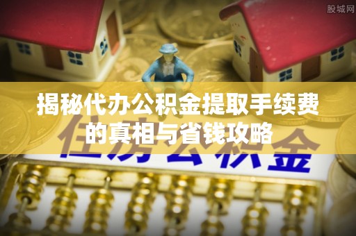 岚山揭秘代办公积金提取手续费的真相与省钱攻略