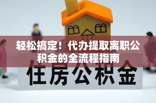 岚山轻松搞定！代办提取离职公积金的全流程指南