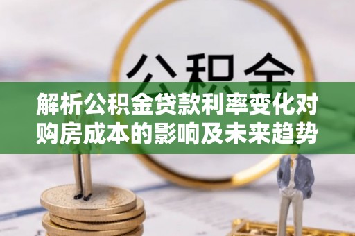岚山解析公积金贷款利率变化对购房成本的影响及未来趋势