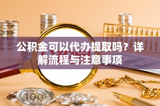 岚山公积金可以代办提取吗？详解流程与注意事项