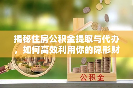 岚山揭秘住房公积金提取与代办，如何高效利用你的隐形财富？