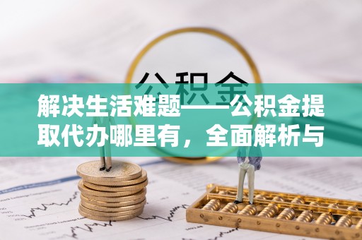 岚山解决生活难题——公积金提取代办哪里有，全面解析与服务推荐
