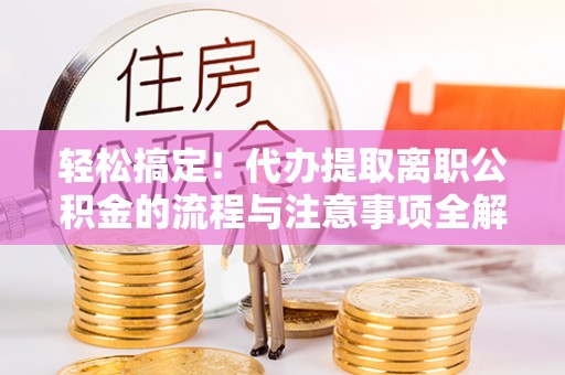 岚山轻松搞定！代办提取离职公积金的流程与注意事项全解析