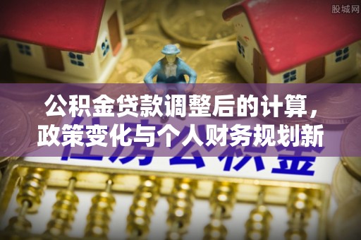 岚山公积金贷款调整后的计算，政策变化与个人财务规划新思路