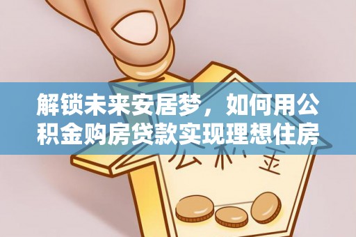 岚山解锁未来安居梦，如何用公积金购房贷款实现理想住房计划