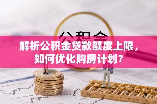 岚山解析公积金贷款额度上限，如何优化购房计划？