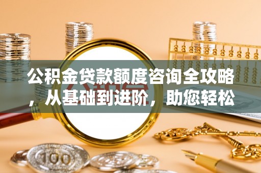 岚山公积金贷款额度咨询全攻略，从基础到进阶，助您轻松掌握关键要点