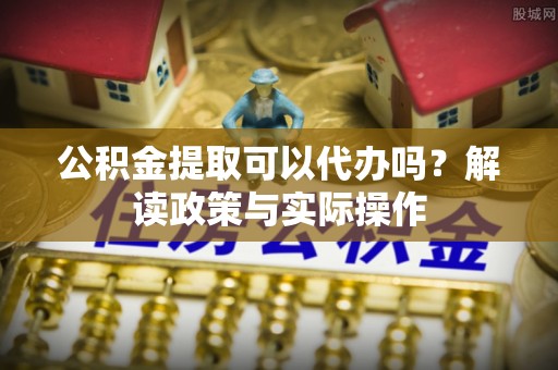岚山公积金提取可以代办吗？解读政策与实际操作