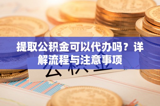 岚山提取公积金可以代办吗？详解流程与注意事项