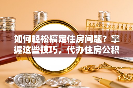 岚山如何轻松搞定住房问题？掌握这些技巧，代办住房公积金提取不再难