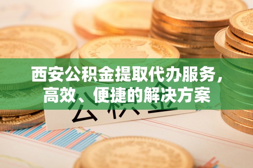岚山西安公积金提取代办服务，高效、便捷的解决方案