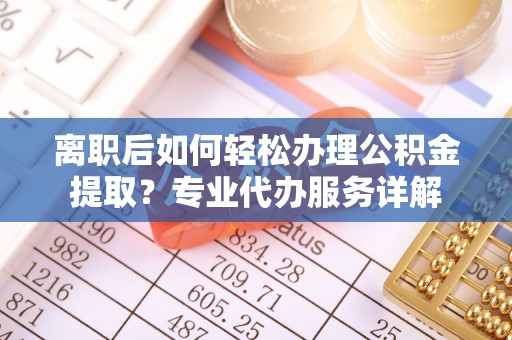 岚山离职后如何轻松办理公积金提取？专业代办服务详解